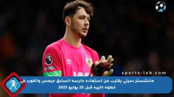 مانشستر سيتي يقترب من استعادة حارسه السابق جيمس واتفورد في خطوة أخيرة قبل 28 يوليو 2025